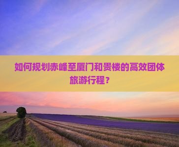 如何规划赤峰至厦门和贵楼的高效团体旅游行程？