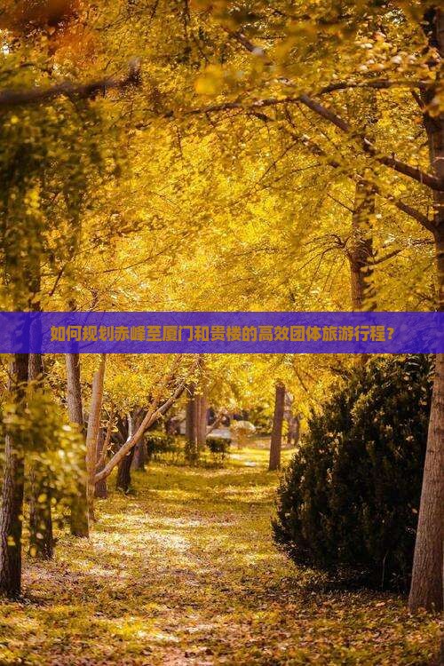 如何规划赤峰至厦门和贵楼的高效团体旅游行程？
