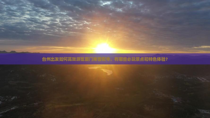 台州出发如何高效游览厦门南普陀寺，有哪些必玩景点和特色体验？