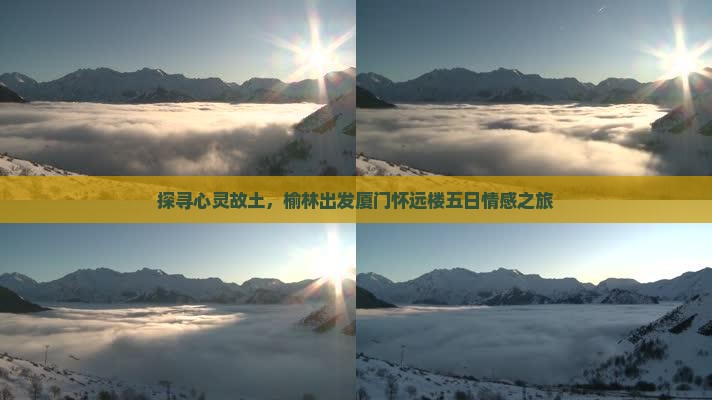 探寻心灵故土，榆林出发厦门怀远楼五日情感之旅