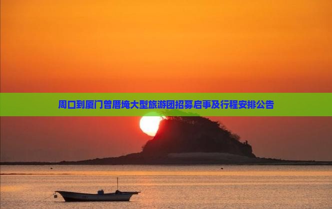 周口到厦门曾厝埯大型旅游团招募启事及行程安排公告