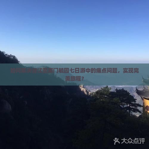 如何解决潜江至厦门毓园七日游中的痛点问题，实现完美旅程？