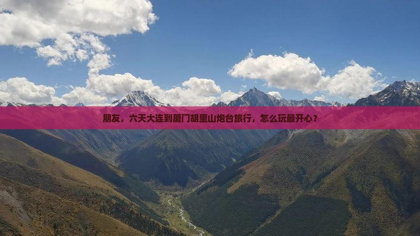 朋友，六天大连到厦门胡里山炮台旅行，怎么玩最开心？