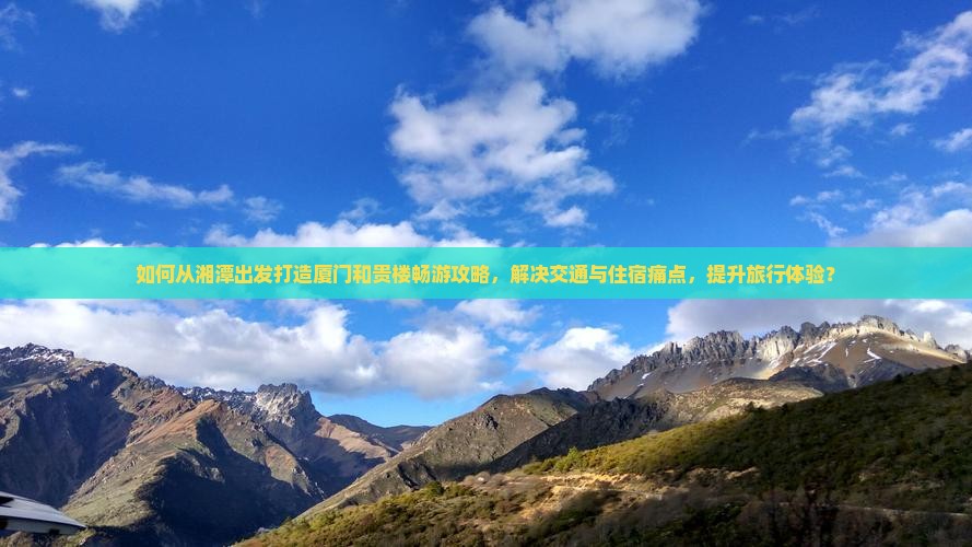 如何从湘潭出发打造厦门和贵楼畅游攻略，解决交通与住宿痛点，提升旅行体验？