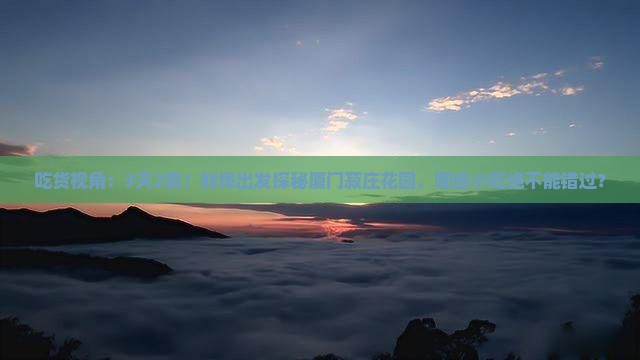 吃货视角：3天2夜！蚌埠出发探秘厦门菽庄花园，哪些小吃绝不能错过？