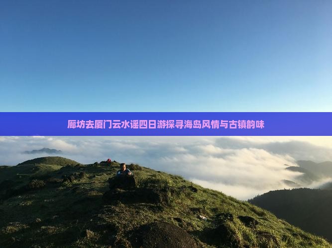 廊坊去厦门云水谣四日游探寻海岛风情与古镇韵味