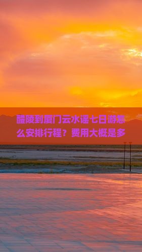 醴陵到厦门云水谣七日游怎么安排行程？费用大概是多少？需要准备什么？