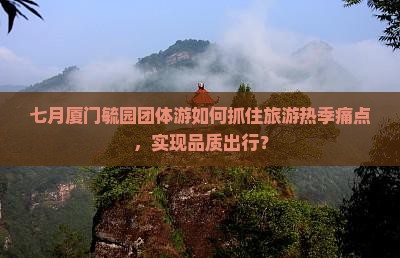 七月厦门毓园团体游如何抓住旅游热季痛点，实现品质出行？