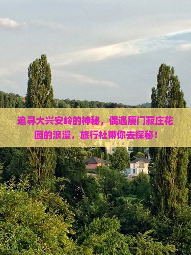 追寻大兴安岭的神秘，偶遇厦门菽庄花园的浪漫，旅行社带你去探秘！