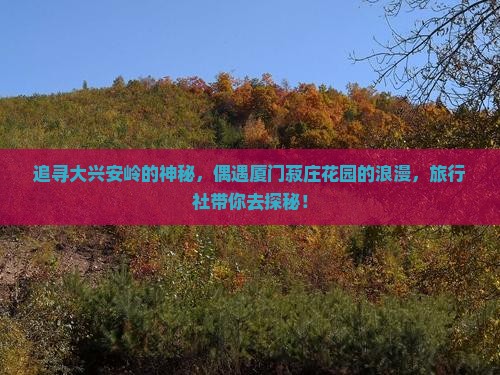 追寻大兴安岭的神秘，偶遇厦门菽庄花园的浪漫，旅行社带你去探秘！