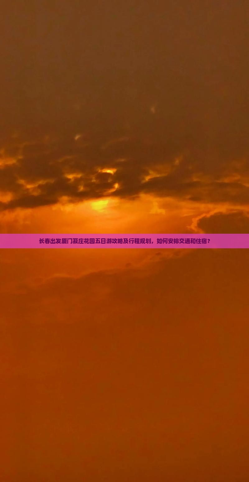 长春出发厦门菽庄花园五日游攻略及行程规划,如何安排交通和住宿? 长春出发厦门菽庄花园五日游攻略及行程规划,如何安排交通和住宿?