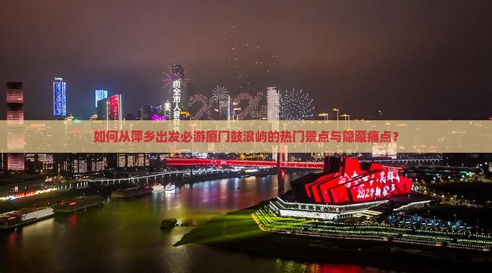 如何从萍乡出发必游厦门鼓浪屿的热门景点与隐藏痛点? 如何从萍乡出发必游厦门鼓浪屿的热门景点与隐藏痛点?