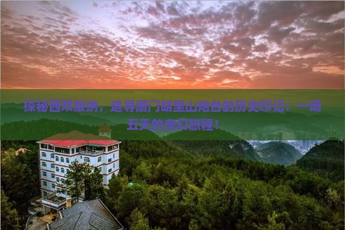 探秘西双版纳,追寻厦门胡里山炮台的历史印记:一场五天的奇幻旅程! 探秘西双版纳,追寻厦门胡里山炮台的历史印记:一场五天的奇幻旅程!