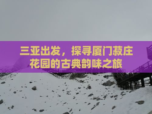 三亚出发,探寻厦门菽庄花园的古典韵味之旅 三亚出发,探寻厦门菽庄花园的古典韵味之旅