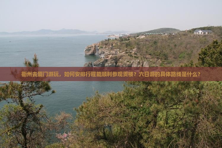 衢州去厦门游玩，如何安排行程能顺利参观贵楼？六日游的具体路线是什么？