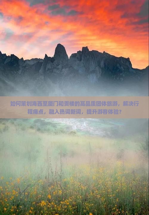 如何策划海西至厦门和贵楼的高品质团体旅游，解决行程痛点，融入热词新词，提升游客体验？