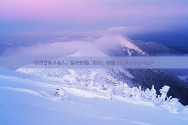 作为甘肃平凉人，首次去厦门旅行，哪些必玩景点不能错过？