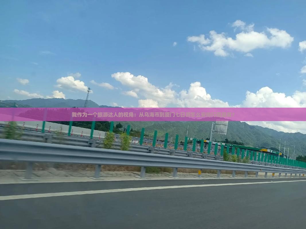 我作为一个旅游达人的视角：从乌海市到厦门七日游怎么安排行程最爽？