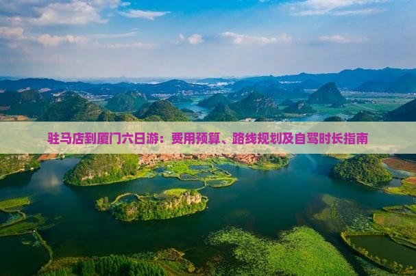 驻马店到厦门六日游：费用预算、路线规划及自驾时长指南