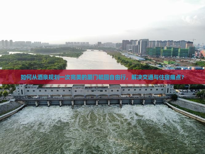 如何从酒泉规划一次完美的厦门毓园自由行，解决交通与住宿痛点？