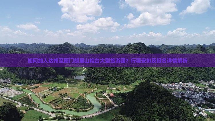如何加入达州至厦门胡里山炮台大型旅游团？行程安排及报名详情解析