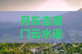 丹东去厦门云水谣旅游攻略费用及交通路线