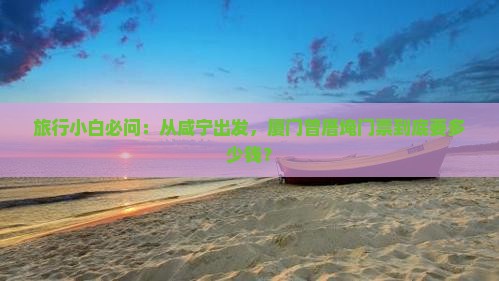 旅行小白必问：从咸宁出发，厦门曾厝埯门票到底要多少钱？