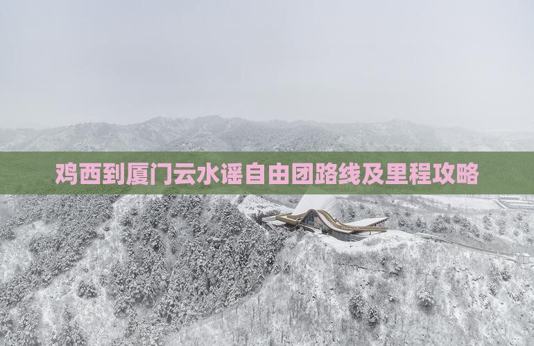 鸡西到厦门云水谣自由团路线及里程攻略