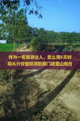 作为一名旅游达人，怎么用5天时间从兴安盟畅游到厦门胡里山炮台，玩得嗨翻天？