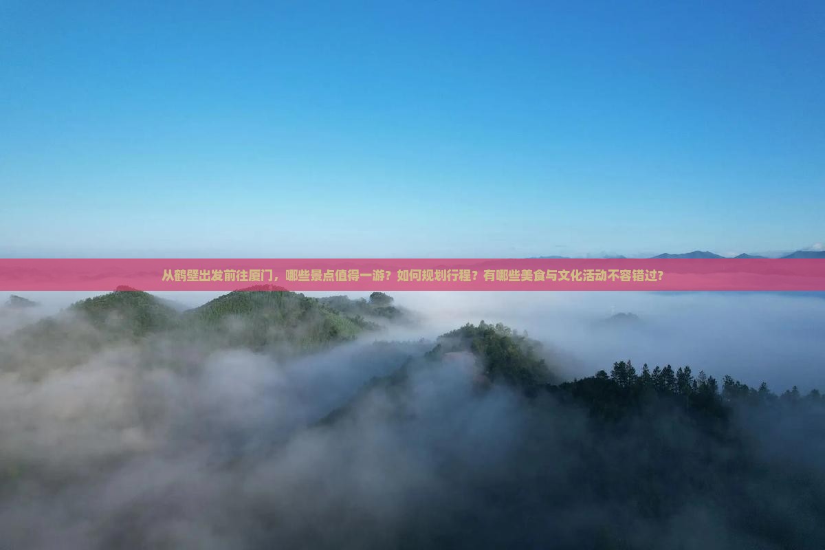 从鹤壁出发前往厦门，哪些景点值得一游？如何规划行程？有哪些美食与文化活动不容错过？