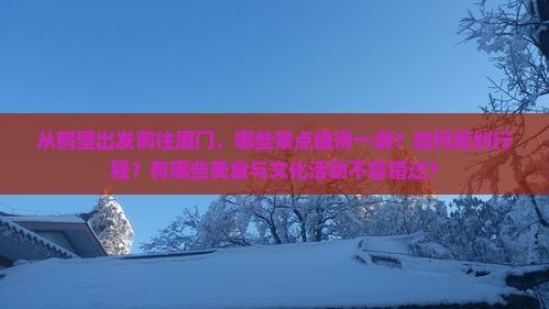 从鹤壁出发前往厦门，哪些景点值得一游？如何规划行程？有哪些美食与文化活动不容错过？