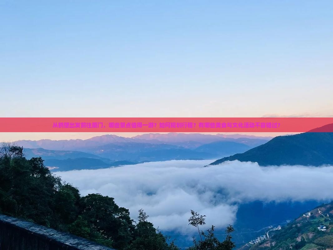从鹤壁出发前往厦门，哪些景点值得一游？如何规划行程？有哪些美食与文化活动不容错过？