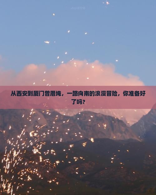 从西安到厦门曾厝埯，一路向南的浪漫冒险，你准备好了吗？