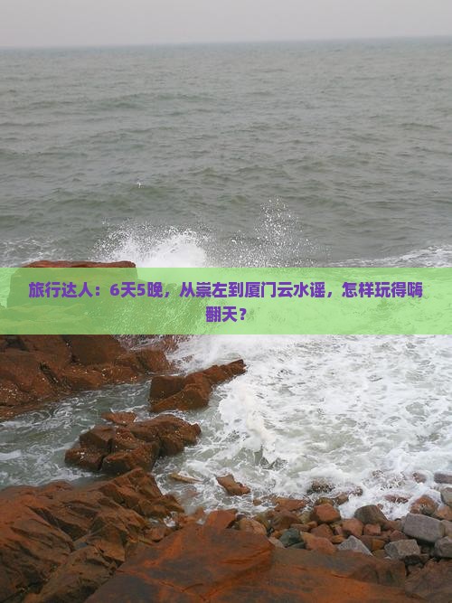 旅行达人：6天5晚，从崇左到厦门云水谣，怎样玩得嗨翻天？