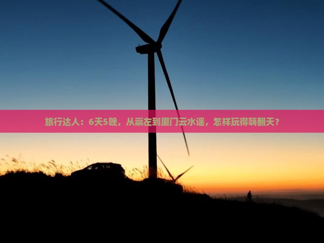 旅行达人：6天5晚，从崇左到厦门云水谣，怎样玩得嗨翻天？