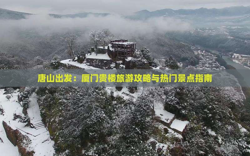唐山出发：厦门贵楼旅游攻略与热门景点指南