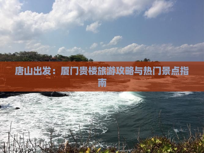 唐山出发：厦门贵楼旅游攻略与热门景点指南
