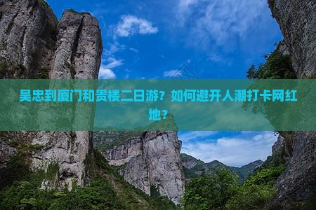 吴忠到厦门和贵楼二日游？如何避开人潮打卡网红地？