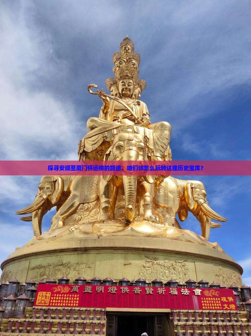 探寻安顺至厦门怀远楼的路途，咱们该怎么玩转这座历史宝库？