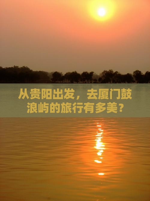 从贵阳出发，去厦门鼓浪屿的旅行有多美？