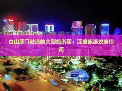 白山厦门鼓浪屿大型旅游团：深度旅游攻略指南