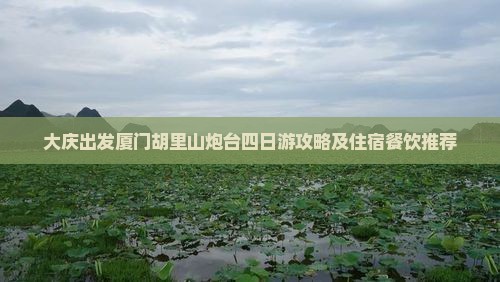 大庆出发厦门胡里山炮台四日游攻略及住宿餐饮推荐