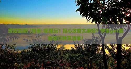 贵阳去厦门曾厝垵哪里玩？担心攻略太麻烦？快来get最新旅行种草清单！