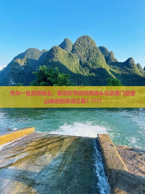 作为一名旅游博主，我该在节如何用镜头记录厦门胡里山炮台的浪漫之夜？????