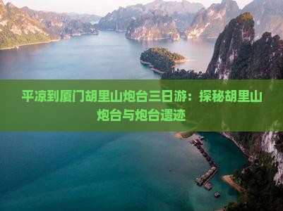 平凉到厦门胡里山炮台三日游：探秘胡里山炮台与炮台遗迹