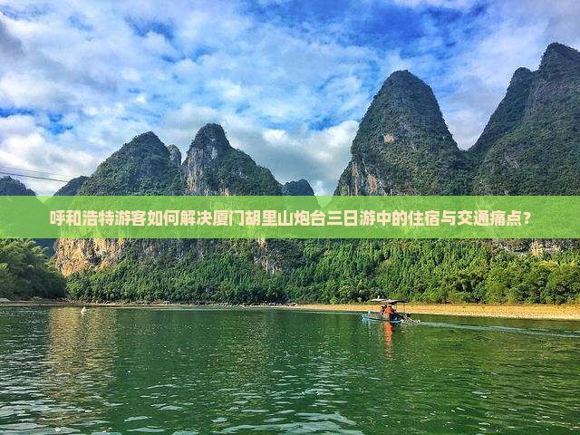 呼和浩特游客如何解决厦门胡里山炮台三日游中的住宿与交通痛点？