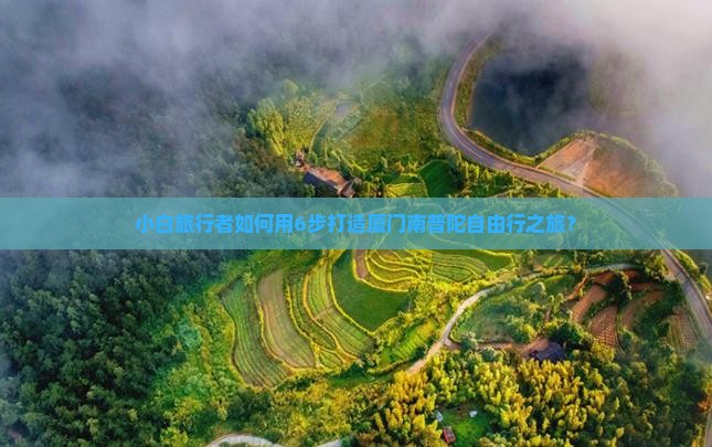 小白旅行者如何用6步打造厦门南普陀自由行之旅？