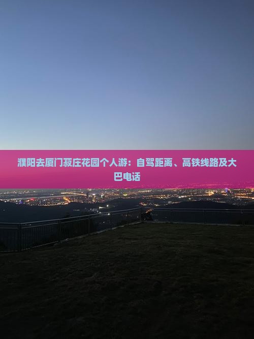 濮阳去厦门菽庄花园个人游：自驾距离、高铁线路及大巴电话