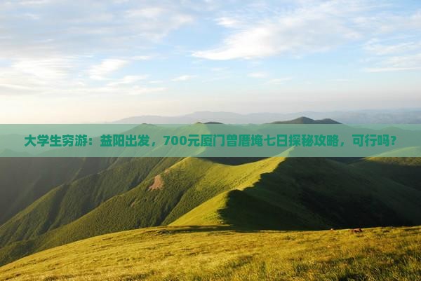 大学生穷游：益阳出发，700元厦门曾厝埯七日探秘攻略，可行吗？