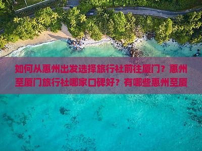 如何从惠州出发选择旅行社前往厦门？惠州至厦门旅行社哪家口碑好？有哪些惠州至厦门的旅行社提供优质服务？
